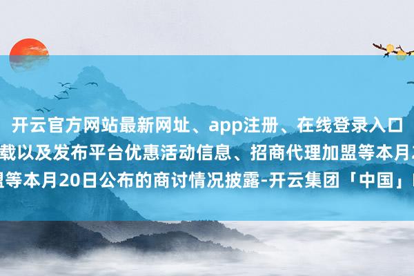 开云官方网站最新网址、app注册、在线登录入口、手机网页版、客户端下载以及发布平台优惠活动信息、招商代理加盟等本月20日公布的商讨情况披露-开云集团「中国」Kaiyun·官方网站