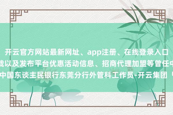 开云官方网站最新网址、app注册、在线登录入口、手机网页版、客户端下载以及发布平台优惠活动信息、招商代理加盟等曾任中国东谈主民银行东莞分行外管科工作员-开云集团「中国」Kaiyun·官方网站