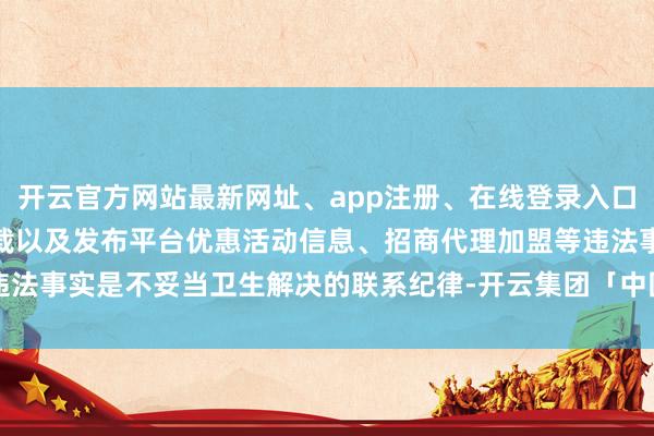 开云官方网站最新网址、app注册、在线登录入口、手机网页版、客户端下载以及发布平台优惠活动信息、招商代理加盟等违法事实是不妥当卫生解决的联系纪律-开云集团「中国」Kaiyun·官方网站