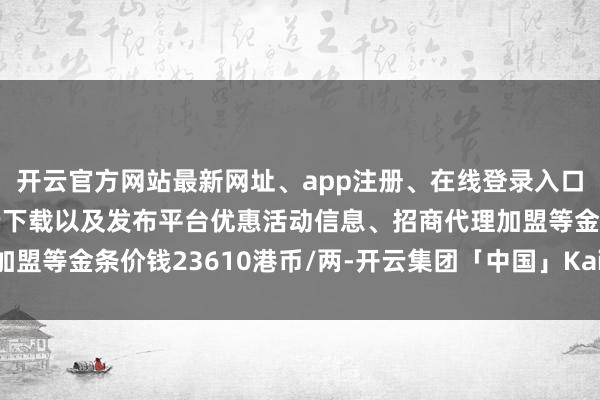 开云官方网站最新网址、app注册、在线登录入口、手机网页版、客户端下载以及发布平台优惠活动信息、招商代理加盟等金条价钱23610港币/两-开云集团「中国」Kaiyun·官方网站