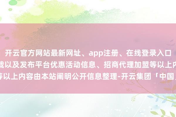 开云官方网站最新网址、app注册、在线登录入口、手机网页版、客户端下载以及发布平台优惠活动信息、招商代理加盟等以上内容由本站阐明公开信息整理-开云集团「中国」Kaiyun·官方网站