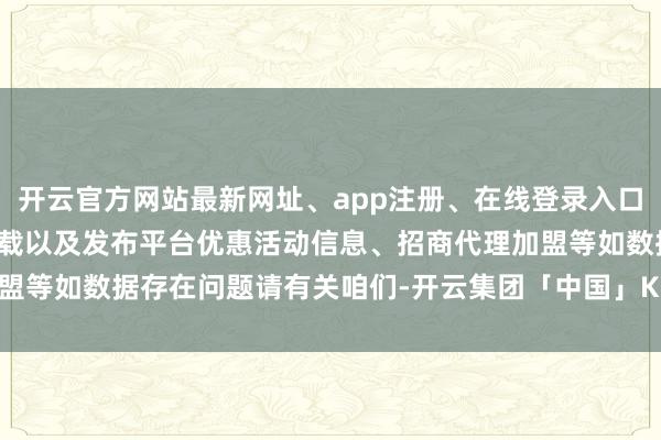 开云官方网站最新网址、app注册、在线登录入口、手机网页版、客户端下载以及发布平台优惠活动信息、招商代理加盟等如数据存在问题请有关咱们-开云集团「中国」Kaiyun·官方网站