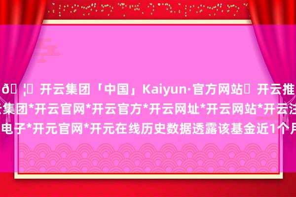 🦄开云集团「中国」Kaiyun·官方网站✅开云推荐✅我们为您提供:开云集团*开云官网*开云官方*开云网址*开云网站*开云注册*开云开户*开云电子*开元官网*开元在线历史数据透露该基金近1个月高潮0.46%-开云集团「中国」Kaiyun·官方网站