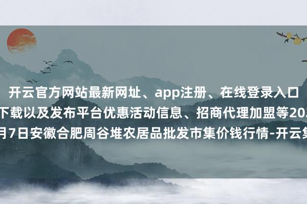 开云官方网站最新网址、app注册、在线登录入口、手机网页版、客户端下载以及发布平台优惠活动信息、招商代理加盟等2024年6月7日安徽合肥周谷堆农居品批发市集价钱行情-开云集团「中国」Kaiyun·官方网站