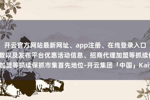 开云官方网站最新网址、app注册、在线登录入口、手机网页版、客户端下载以及发布平台优惠活动信息、招商代理加盟等抓续保抓市集首先地位-开云集团「中国」Kaiyun·官方网站