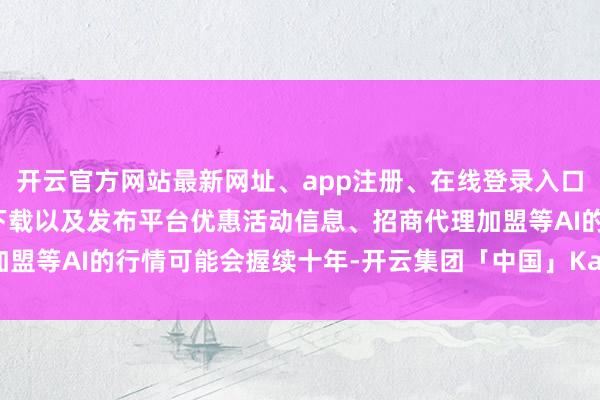 开云官方网站最新网址、app注册、在线登录入口、手机网页版、客户端下载以及发布平台优惠活动信息、招商代理加盟等AI的行情可能会握续十年-开云集团「中国」Kaiyun·官方网站