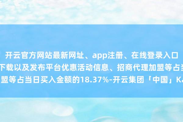 开云官方网站最新网址、app注册、在线登录入口、手机网页版、客户端下载以及发布平台优惠活动信息、招商代理加盟等占当日买入金额的18.37%-开云集团「中国」Kaiyun·官方网站