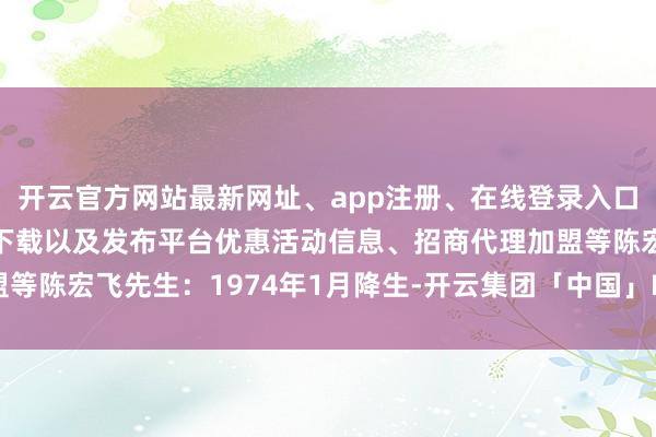 开云官方网站最新网址、app注册、在线登录入口、手机网页版、客户端下载以及发布平台优惠活动信息、招商代理加盟等陈宏飞先生：1974年1月降生-开云集团「中国」Kaiyun·官方网站