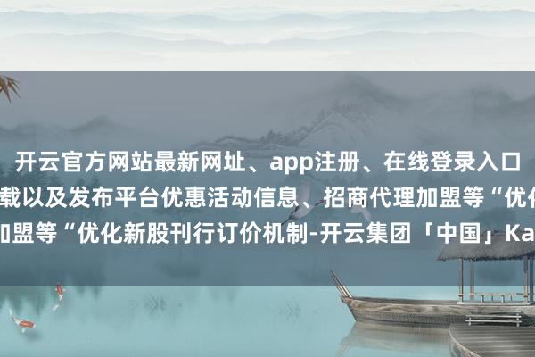 开云官方网站最新网址、app注册、在线登录入口、手机网页版、客户端下载以及发布平台优惠活动信息、招商代理加盟等“优化新股刊行订价机制-开云集团「中国」Kaiyun·官方网站