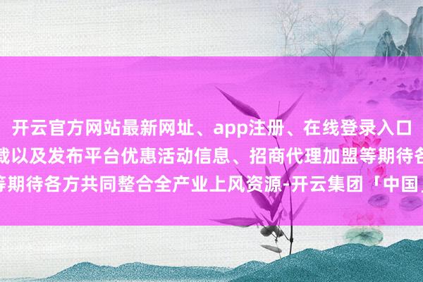 开云官方网站最新网址、app注册、在线登录入口、手机网页版、客户端下载以及发布平台优惠活动信息、招商代理加盟等期待各方共同整合全产业上风资源-开云集团「中国」Kaiyun·官方网站