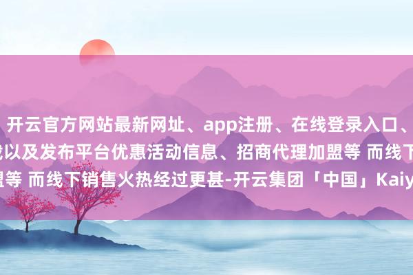 开云官方网站最新网址、app注册、在线登录入口、手机网页版、客户端下载以及发布平台优惠活动信息、招商代理加盟等 　　而线下销售火热经过更甚-开云集团「中国」Kaiyun·官方网站