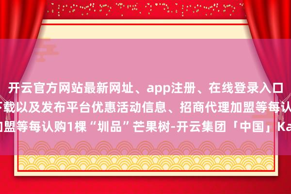 开云官方网站最新网址、app注册、在线登录入口、手机网页版、客户端下载以及发布平台优惠活动信息、招商代理加盟等每认购1棵“圳品”芒果树-开云集团「中国」Kaiyun·官方网站