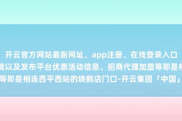 开云官方网站最新网址、app注册、在线登录入口、手机网页版、客户端下载以及发布平台优惠活动信息、招商代理加盟等即是相连西平西站的烧鹅店门口-开云集团「中国」Kaiyun·官方网站