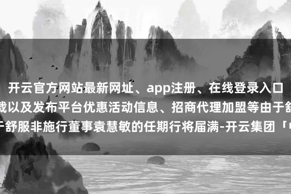 开云官方网站最新网址、app注册、在线登录入口、手机网页版、客户端下载以及发布平台优惠活动信息、招商代理加盟等由于舒服非施行董事袁慧敏的任期行将届满-开云集团「中国」Kaiyun·官方网站