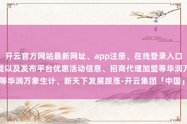 开云官方网站最新网址、app注册、在线登录入口、手机网页版、客户端下载以及发布平台优惠活动信息、招商代理加盟等华润万象生计、新天下发展跟涨-开云集团「中国」Kaiyun·官方网站