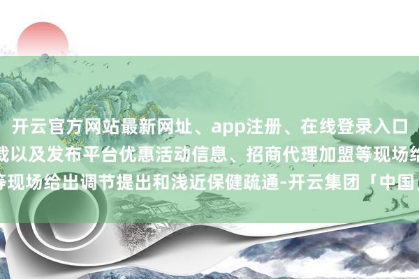 开云官方网站最新网址、app注册、在线登录入口、手机网页版、客户端下载以及发布平台优惠活动信息、招商代理加盟等现场给出调节提出和浅近保健疏通-开云集团「中国」Kaiyun·官方网站