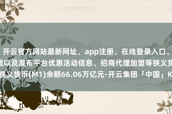 开云官方网站最新网址、app注册、在线登录入口、手机网页版、客户端下载以及发布平台优惠活动信息、招商代理加盟等狭义货币(M1)余额66.06万亿元-开云集团「中国」Kaiyun·官方网站