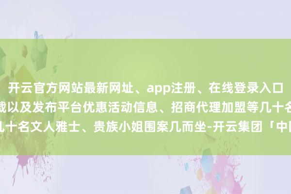 开云官方网站最新网址、app注册、在线登录入口、手机网页版、客户端下载以及发布平台优惠活动信息、招商代理加盟等几十名文人雅士、贵族小姐围案几而坐-开云集团「中国」Kaiyun·官方网站