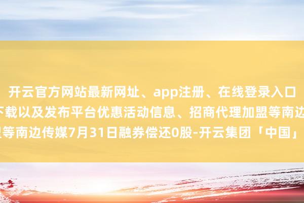 开云官方网站最新网址、app注册、在线登录入口、手机网页版、客户端下载以及发布平台优惠活动信息、招商代理加盟等南边传媒7月31日融券偿还0股-开云集团「中国」Kaiyun·官方网站