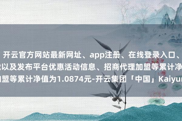 开云官方网站最新网址、app注册、在线登录入口、手机网页版、客户端下载以及发布平台优惠活动信息、招商代理加盟等累计净值为1.0874元-开云集团「中国」Kaiyun·官方网站