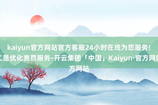 kaiyun官方网站官方客服24小时在线为您服务!　　二是优化责罚服务-开云集团「中国」Kaiyun·官方网站