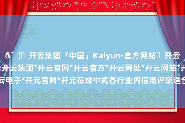 🦄开云集团「中国」Kaiyun·官方网站✅开云推荐✅我们为您提供:开云集团*开云官网*开云官方*开云网址*开云网站*开云注册*开云开户*开云电子*开元官网*开元在线中式各行业内信用评级适合条款的债券当作指数样本-开云集团「中国」Kaiyun·官方网站