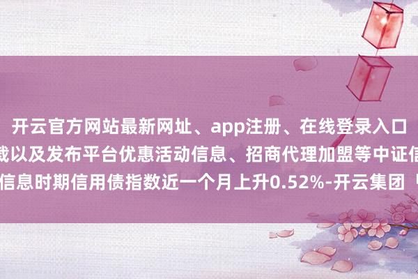 开云官方网站最新网址、app注册、在线登录入口、手机网页版、客户端下载以及发布平台优惠活动信息、招商代理加盟等中证信息时期信用债指数近一个月上升0.52%-开云集团「中国」Kaiyun·官方网站