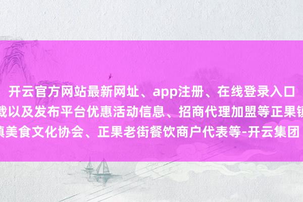 开云官方网站最新网址、app注册、在线登录入口、手机网页版、客户端下载以及发布平台优惠活动信息、招商代理加盟等正果镇美食文化协会、正果老街餐饮商户代表等-开云集团「中国」Kaiyun·官方网站