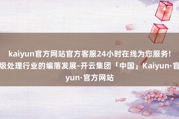 kaiyun官方网站官方客服24小时在线为您服务!鼓吹垃圾处理行业的编落发展-开云集团「中国」Kaiyun·官方网站