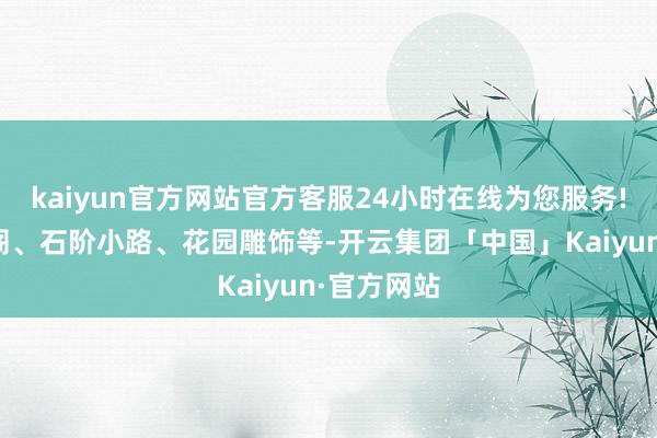 kaiyun官方网站官方客服24小时在线为您服务!如亭台楼阁、石阶小路、花园雕饰等-开云集团「中国」Kaiyun·官方网站