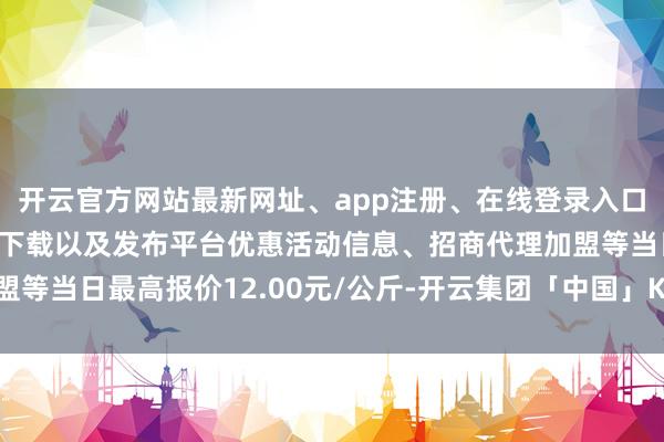 开云官方网站最新网址、app注册、在线登录入口、手机网页版、客户端下载以及发布平台优惠活动信息、招商代理加盟等当日最高报价12.00元/公斤-开云集团「中国」Kaiyun·官方网站