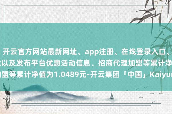 开云官方网站最新网址、app注册、在线登录入口、手机网页版、客户端下载以及发布平台优惠活动信息、招商代理加盟等累计净值为1.0489元-开云集团「中国」Kaiyun·官方网站