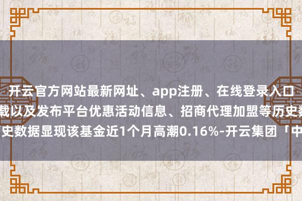 开云官方网站最新网址、app注册、在线登录入口、手机网页版、客户端下载以及发布平台优惠活动信息、招商代理加盟等历史数据显现该基金近1个月高潮0.16%-开云集团「中国」Kaiyun·官方网站