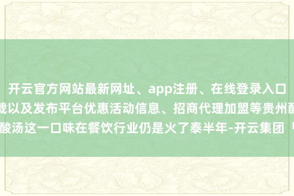 开云官方网站最新网址、app注册、在线登录入口、手机网页版、客户端下载以及发布平台优惠活动信息、招商代理加盟等贵州酸汤这一口味在餐饮行业仍是火了泰半年-开云集团「中国」Kaiyun·官方网站