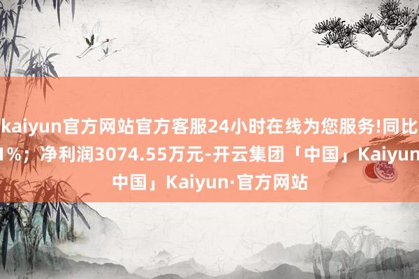 kaiyun官方网站官方客服24小时在线为您服务!同比增长19.41%；净利润3074.55万元-开云集团「中国」Kaiyun·官方网站