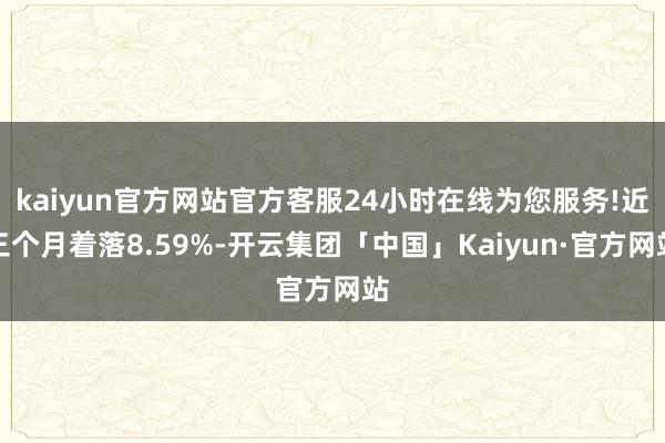 kaiyun官方网站官方客服24小时在线为您服务!近三个月着落8.59%-开云集团「中国」Kaiyun·官方网站