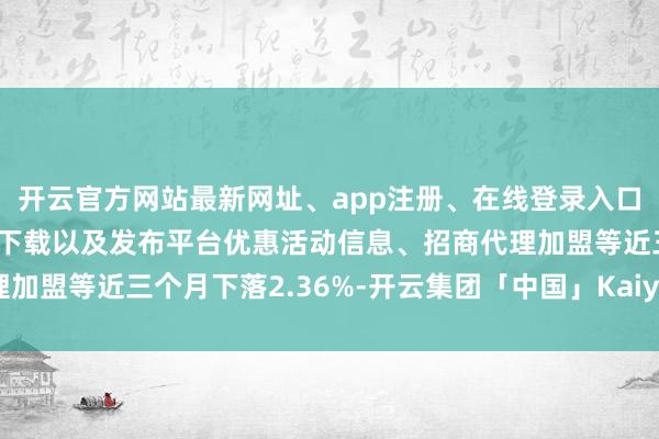 开云官方网站最新网址、app注册、在线登录入口、手机网页版、客户端下载以及发布平台优惠活动信息、招商代理加盟等近三个月下落2.36%-开云集团「中国」Kaiyun·官方网站