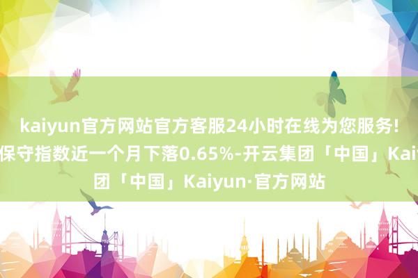 kaiyun官方网站官方客服24小时在线为您服务!中证绸缪风险保守指数近一个月下落0.65%-开云集团「中国」Kaiyun·官方网站