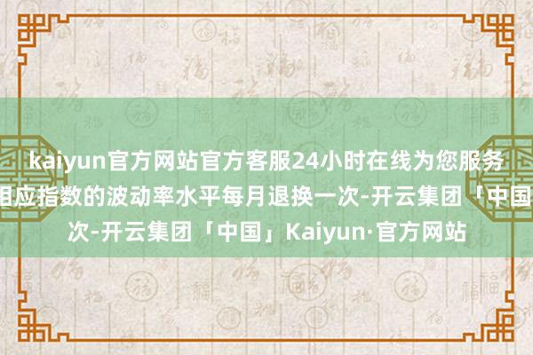 kaiyun官方网站官方客服24小时在线为您服务!股票钞票仓位字据相应指数的波动率水平每月退换一次-开云集团「中国」Kaiyun·官方网站