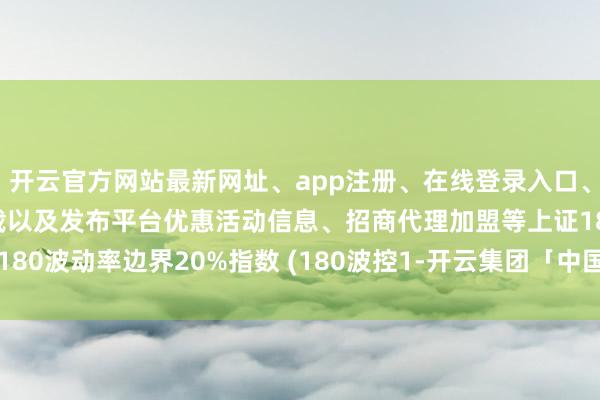 开云官方网站最新网址、app注册、在线登录入口、手机网页版、客户端下载以及发布平台优惠活动信息、招商代理加盟等上证180波动率边界20%指数 (180波控1-开云集团「中国」Kaiyun·官方网站