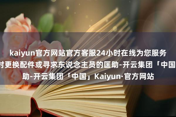 kaiyun官方网站官方客服24小时在线为您服务!要是发现问题应实时更换配件或寻求东说念主员的匡助-开云集团「中国」Kaiyun·官方网站