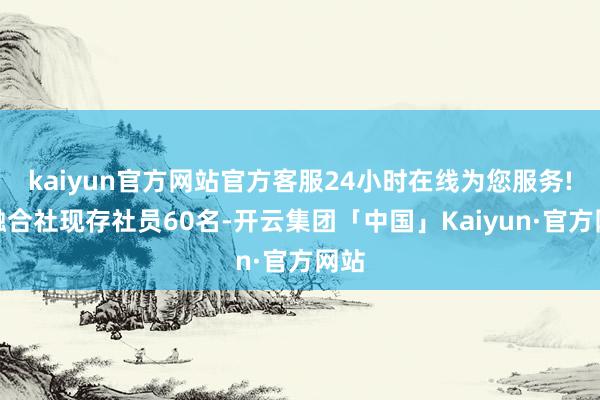 kaiyun官方网站官方客服24小时在线为您服务!该融合社现存社员60名-开云集团「中国」Kaiyun·官方网站