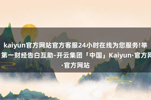 kaiyun官方网站官方客服24小时在线为您服务!举报  第一财经告白互助-开云集团「中国」Kaiyun·官方网站