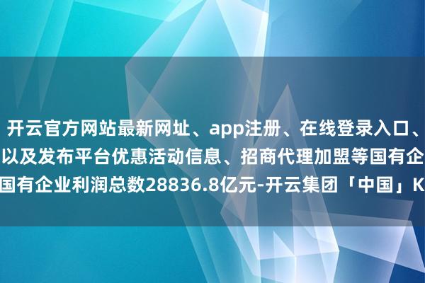 开云官方网站最新网址、app注册、在线登录入口、手机网页版、客户端下载以及发布平台优惠活动信息、招商代理加盟等国有企业利润总数28836.8亿元-开云集团「中国」Kaiyun·官方网站