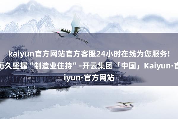 kaiyun官方网站官方客服24小时在线为您服务!番禺区历久坚握“制造业住持”-开云集团「中国」Kaiyun·官方网站