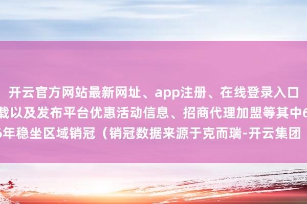 开云官方网站最新网址、app注册、在线登录入口、手机网页版、客户端下载以及发布平台优惠活动信息、招商代理加盟等其中6年稳坐区域销冠（销冠数据来源于克而瑞-开云集团「中国」Kaiyun·官方网站