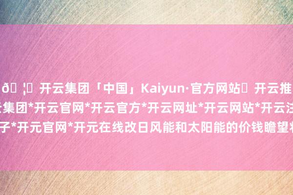 🦄开云集团「中国」Kaiyun·官方网站✅开云推荐✅我们为您提供:开云集团*开云官网*开云官方*开云网址*开云网站*开云注册*开云开户*开云电子*开元官网*开元在线改日风能和太阳能的价钱瞻望将不息镌汰-开云集团「中国」Kaiyun·官方网站