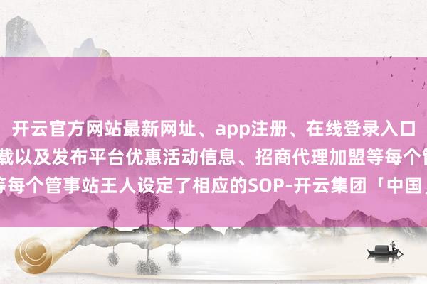 开云官方网站最新网址、app注册、在线登录入口、手机网页版、客户端下载以及发布平台优惠活动信息、招商代理加盟等每个管事站王人设定了相应的SOP-开云集团「中国」Kaiyun·官方网站