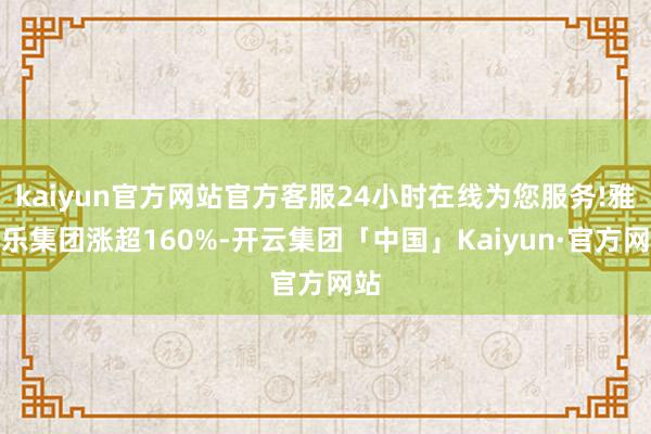 kaiyun官方网站官方客服24小时在线为您服务!雅居乐集团涨超160%-开云集团「中国」Kaiyun·官方网站