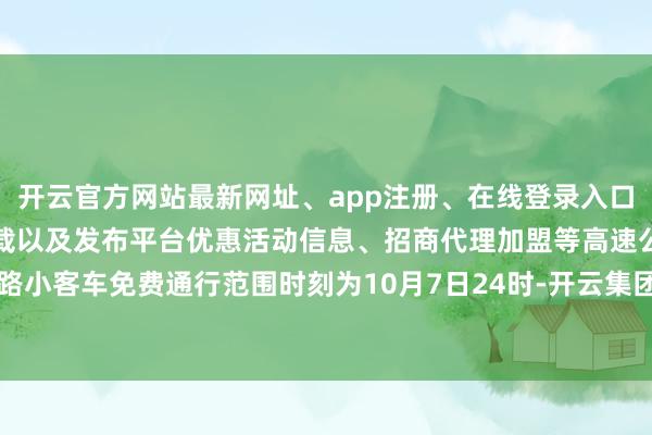 开云官方网站最新网址、app注册、在线登录入口、手机网页版、客户端下载以及发布平台优惠活动信息、招商代理加盟等高速公路小客车免费通行范围时刻为10月7日24时-开云集团「中国」Kaiyun·官方网站